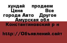 хундай 78 продаем › Цена ­ 650 000 - Все города Авто » Другое   . Амурская обл.,Константиновский р-н